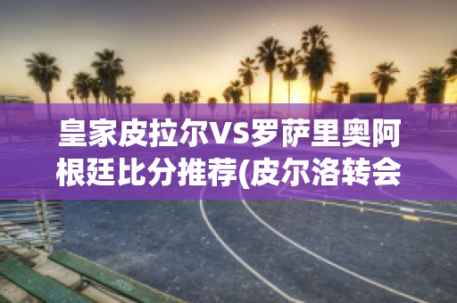 皇家皮拉尔VS罗萨里奥阿根廷比分推荐(皮尔洛转会皇马)