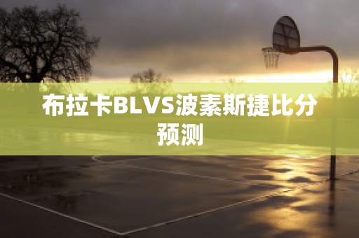 布拉卡BLVS波素斯捷比分预测