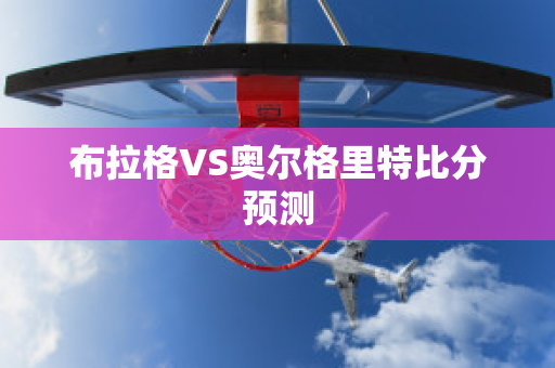 布拉格VS奥尔格里特比分预测