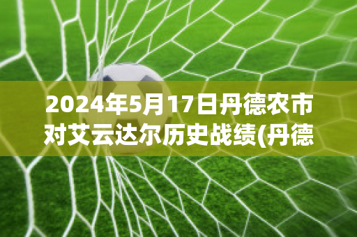 2024年5月17日丹德农市对艾云达尔历史战绩(丹德农山)