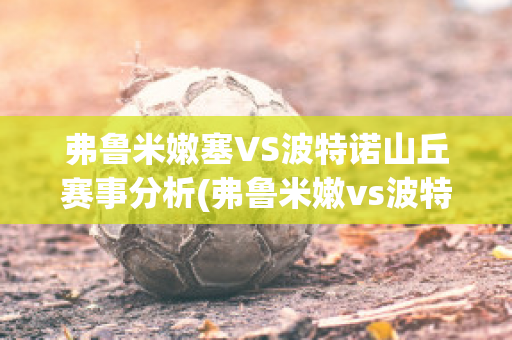 弗鲁米嫩塞VS波特诺山丘赛事分析(弗鲁米嫩vs波特诺比赛结果)