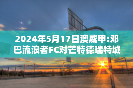 2024年5月17日澳威甲:邓巴流浪者FC对芒特德瑞特城流浪者近日赛程