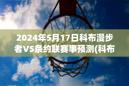 2024年5月17日科布漫步者VS条约联赛事预测(科布漫步者vs戈尔韦联)