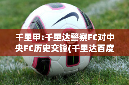 千里甲:千里达警察FC对中央FC历史交锋(千里达百度百科)