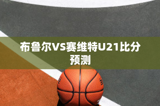 布鲁尔VS赛维特U21比分预测