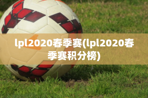 lpl2020春季赛(lpl2020春季赛积分榜)