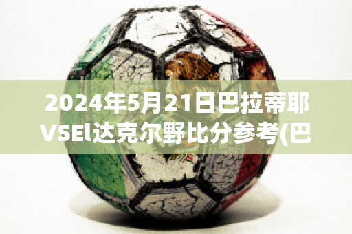 2024年5月21日巴拉蒂耶VSEl达克尔野比分参考(巴拉迪尔)