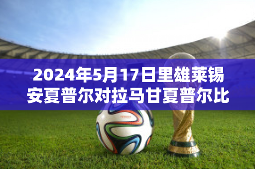 2024年5月17日里雄莱锡安夏普尔对拉马甘夏普尔比分预测推荐