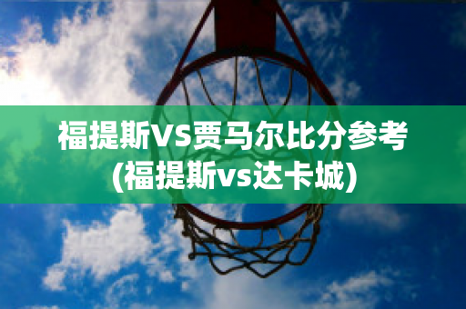 福提斯VS贾马尔比分参考(福提斯vs达卡城)