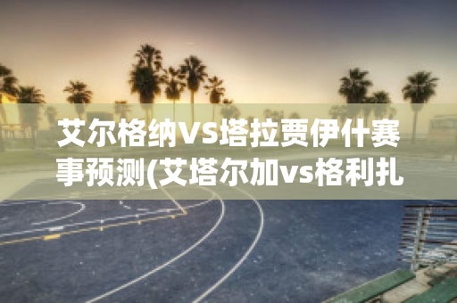 艾尔格纳VS塔拉贾伊什赛事预测(艾塔尔加vs格利扎)