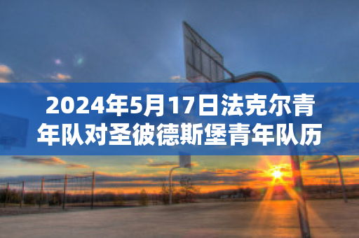 2024年5月17日法克尔青年队对圣彼德斯堡青年队历史交锋