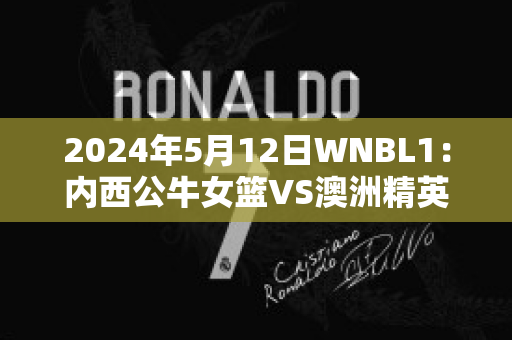 2024年5月12日WNBL1：内西公牛女篮VS澳洲精英中心女篮球队数据