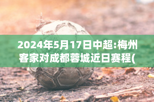 2024年5月17日中超:梅州客家对成都蓉城近日赛程(中甲梅州客家队主场在哪里)