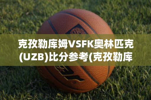 克孜勒库姆VSFK奥林匹克(UZB)比分参考(克孜勒库姆沙漠)