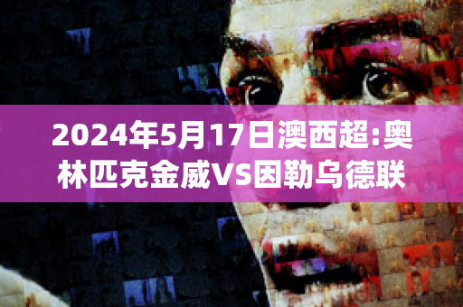 2024年5月17日澳西超:奥林匹克金威VS因勒乌德联近年成绩(威金斯集锦)