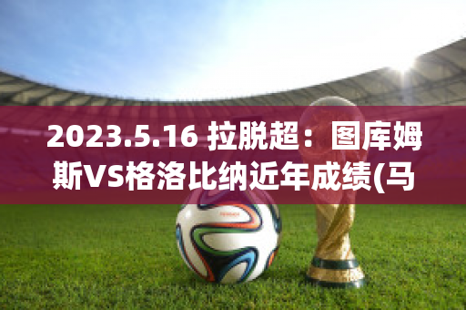 2023.5.16 拉脱超：图库姆斯VS格洛比纳近年成绩(马库斯·图拉姆国米)