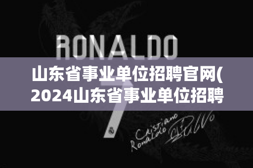 山东省事业单位招聘官网(2024山东省事业单位招聘官网)