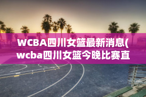 WCBA四川女篮最新消息(wcba四川女篮今晚比赛直播)