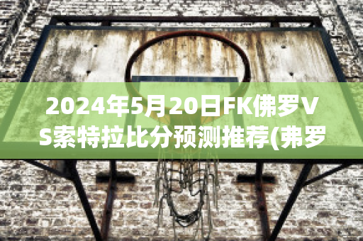 2024年5月20日FK佛罗VS索特拉比分预测推荐(弗罗亚vs特罗姆斯达伦)