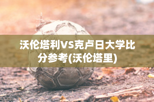 沃伦塔利VS克卢日大学比分参考(沃伦塔里)