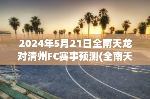 2024年5月21日全南天龙对清州FC赛事预测(全南天龙对富川fc直播)