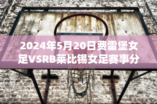 2024年5月20日费雷堡女足VSRB莱比锡女足赛事分析(足协杯费莱尼)