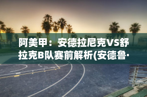 阿美甲：安德拉尼克VS舒拉克B队赛前解析(安德鲁·拉克)