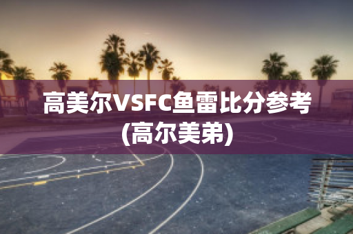 高美尔VSFC鱼雷比分参考(高尔美弟)