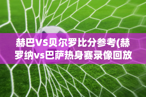 赫巴VS贝尔罗比分参考(赫罗纳vs巴萨热身赛录像回放)