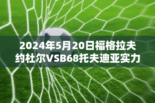 2024年5月20日福格拉夫约杜尔VSB68托夫迪亚实力对比