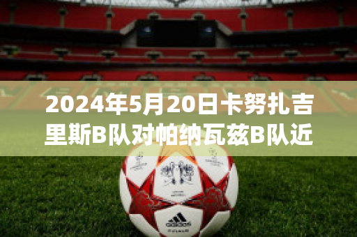 2024年5月20日卡努扎吉里斯B队对帕纳瓦兹B队近年成绩(卡努纳什)