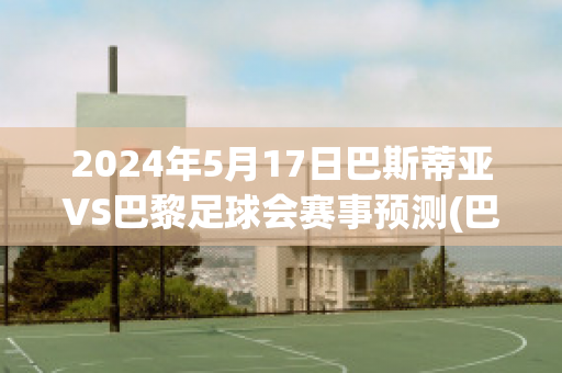 2024年5月17日巴斯蒂亚VS巴黎足球会赛事预测(巴斯蒂亚队)