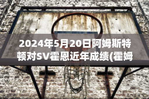 2024年5月20日阿姆斯特顿对SV霍恩近年成绩(霍姆斯对战阿里)