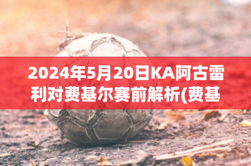 2024年5月20日KA阿古雷利对费基尔赛前解析(费基尔对阿克拉内斯)