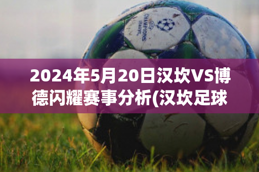 2024年5月20日汉坎VS博德闪耀赛事分析(汉坎足球俱乐部)