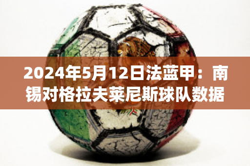 2024年5月12日法蓝甲：南锡对格拉夫莱尼斯球队数据(南锡vs巴黎fc)