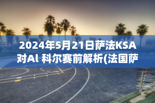 2024年5月21日萨法KSA对Al 科尔赛前解析(法国萨科齐妻子)