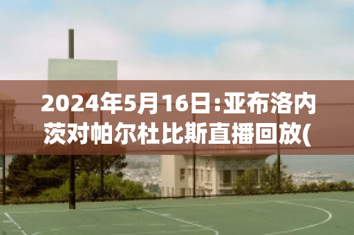 2024年5月16日:亚布洛内茨对帕尔杜比斯直播回放(亚布洛vs)