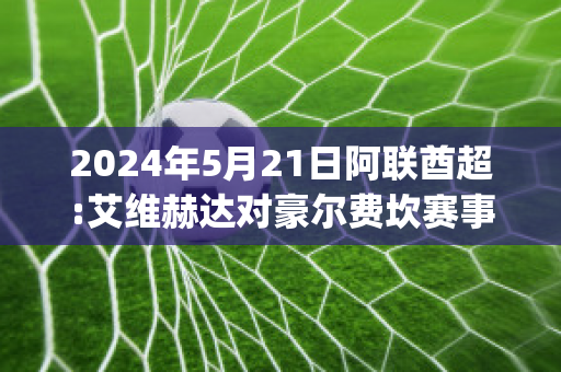 2024年5月21日阿联酋超:艾维赫达对豪尔费坎赛事分析(豪尔费坎对阿尔艾因)