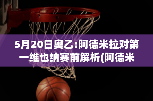 5月20日奥乙:阿德米拉对第一维也纳赛前解析(阿德米拉vs萨尔茨堡红牛)