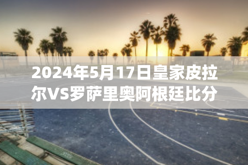 2024年5月17日皇家皮拉尔VS罗萨里奥阿根廷比分预测(皮尔洛转会皇马)