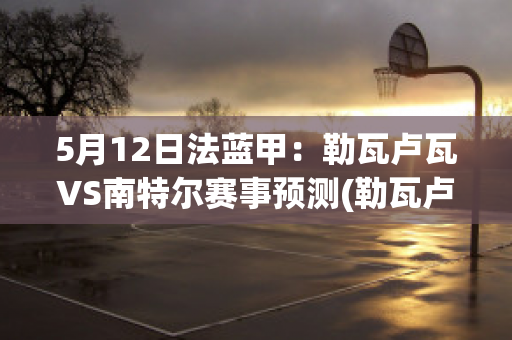 5月12日法蓝甲：勒瓦卢瓦VS南特尔赛事预测(勒瓦卢瓦佩雷)