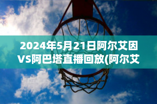 2024年5月21日阿尔艾因VS阿巴塔直播回放(阿尔艾因vs阿尔萨德)