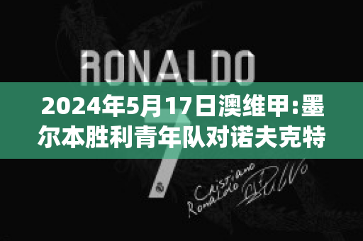 2024年5月17日澳维甲:墨尔本胜利青年队对诺夫克特精准比分预测推荐(墨尔本胜利对清莱联预测)