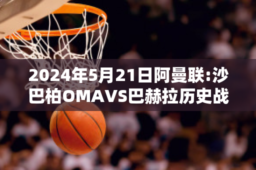 2024年5月21日阿曼联:沙巴柏OMAVS巴赫拉历史战绩