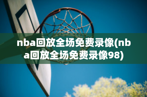 nba回放全场免费录像(nba回放全场免费录像98)