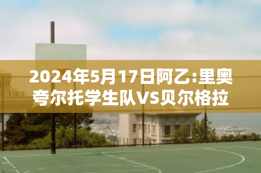 2024年5月17日阿乙:里奥夸尔托学生队VS贝尔格拉诺防卫队近年成绩