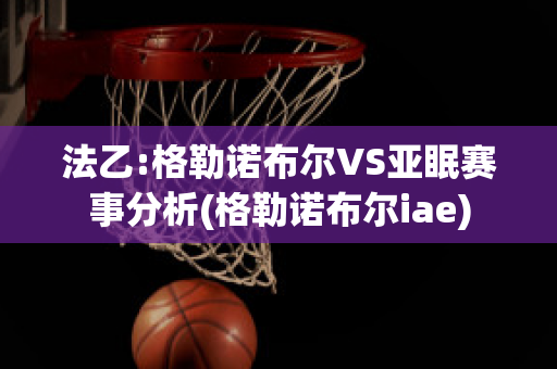 法乙:格勒诺布尔VS亚眠赛事分析(格勒诺布尔iae)