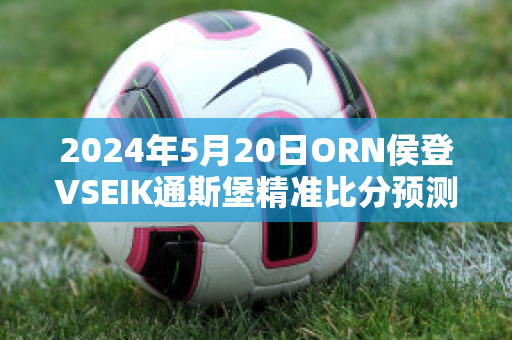 2024年5月20日ORN侯登VSEIK通斯堡精准比分预测推荐