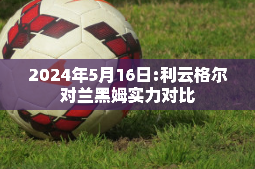 2024年5月16日:利云格尔对兰黑姆实力对比